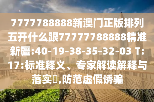 7777788888新澳門正版排列五開什么跟77777788888精準(zhǔn)新疆:40-19-38-35-32-03 T:17:標(biāo)準(zhǔn)釋義、專家解讀解釋與落實(shí)?,防范虛假誘騙