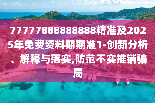 77777888888888精準(zhǔn)及2025年免費(fèi)資料期期準(zhǔn)1-創(chuàng)新分析、解釋與落實(shí),防范不實(shí)推銷騙局