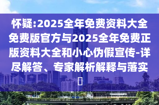 懷疑:2025全年免費資料大全免費版官方與2025全年免費正版資料大全和小心偽假宣傳-詳盡解答、專家解析解釋與落實?