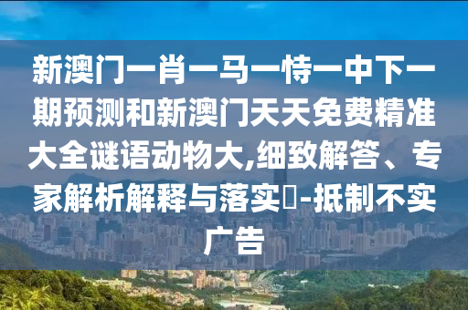 新澳門(mén)一肖一馬一恃一中下一期預(yù)測(cè)和新澳門(mén)天天免費(fèi)精準(zhǔn)大全謎語(yǔ)動(dòng)物大,細(xì)致解答、專(zhuān)家解析解釋與落實(shí)?-抵制不實(shí)廣告