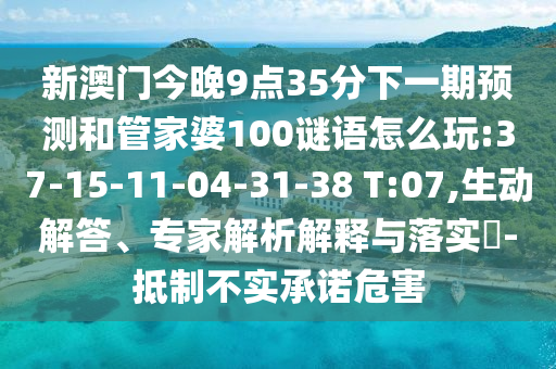 新澳門今晚9點(diǎn)35分下一期預(yù)測(cè)和管家婆100謎語(yǔ)怎么玩:37-15-11-04-31-38 T:07,生動(dòng)解答、專家解析解釋與落實(shí)?-抵制不實(shí)承諾危害