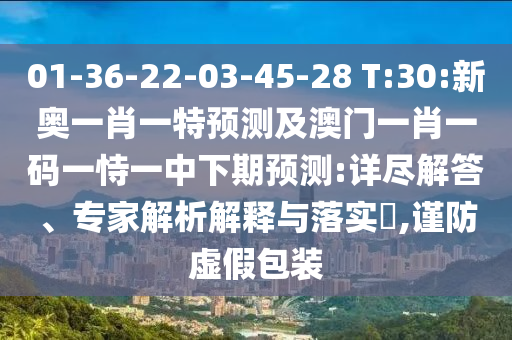 01-36-22-03-45-28 T:30:新奧一肖一特預(yù)測(cè)及澳門一肖一碼一恃一中下期預(yù)測(cè):詳盡解答、專家解析解釋與落實(shí)?,謹(jǐn)防虛假包裝