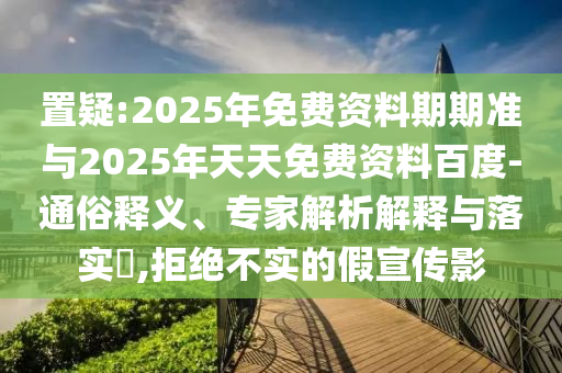 置疑:2025年免費(fèi)資料期期準(zhǔn)與2025年天天免費(fèi)資料百度-通俗釋義、專家解析解釋與落實(shí)?,拒絕不實(shí)的假宣傳影