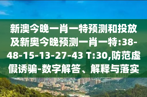 新澳今晚一肖一特預(yù)測(cè)和投放及新奧今晚預(yù)測(cè)一肖一特:38-48-15-13-27-43 T:30,防范虛假誘騙-數(shù)字解答、解釋與落實(shí)