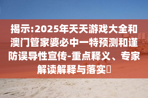 揭示:2025年天天游戲大全和澳門管家婆必中一特預(yù)測(cè)和謹(jǐn)防誤導(dǎo)性宣傳-重點(diǎn)釋義、專家解讀解釋與落實(shí)?