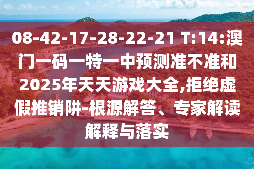 08-42-17-28-22-21 T:14:澳門一碼一特一中預(yù)測準不準和2025年天天游戲大全,拒絕虛假推銷阱-根源解答、專家解讀解釋與落實