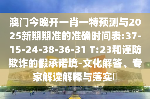澳門今晚開一肖一特預(yù)測與2025新期期準的準確時間表:37-15-24-38-36-31 T:23和謹防欺詐的假承諾境-文化解答、專家解讀解釋與落實?