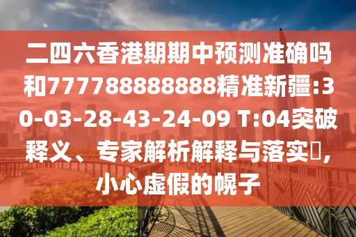 二四六香港期期中預(yù)測準確嗎和777788888888精準新疆:30-03-28-43-24-09 T:04突破釋義、專家解析解釋與落實?,小心虛假的幌子