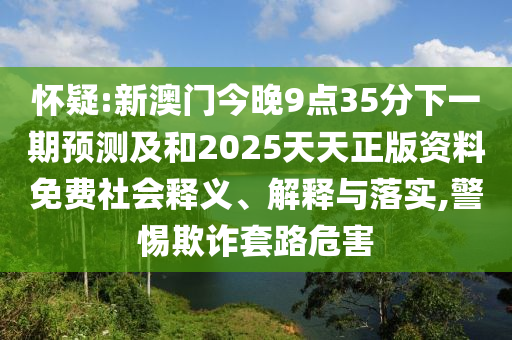 懷疑:新澳門今晚9點(diǎn)35分下一期預(yù)測及和2025天天正版資料免費(fèi)社會釋義、解釋與落實(shí),警惕欺詐套路危害