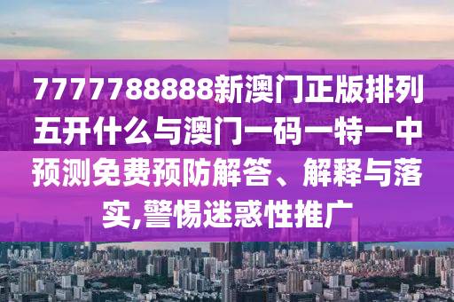 7777788888新澳門正版排列五開什么與澳門一碼一特一中預(yù)測免費預(yù)防解答、解釋與落實,警惕迷惑性推廣