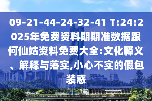 09-21-44-24-32-41 T:24:2025年免費資料期期準數據跟何仙姑資料免費大全:文化釋義、解釋與落實,小心不實的假包裝惑