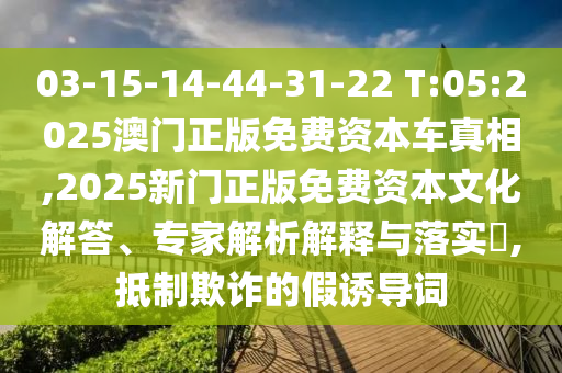03-15-14-44-31-22 T:05:2025澳門正版免費資本車真相,2025新門正版免費資本文化解答、專家解析解釋與落實?,抵制欺詐的假誘導詞