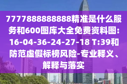 7777888888888精準(zhǔn)是什么服務(wù)和600圖庫大全免費(fèi)資料圖:16-04-36-24-27-18 T:39和防范虛假標(biāo)榜風(fēng)險(xiǎn)-專業(yè)釋義、解釋與落實(shí)