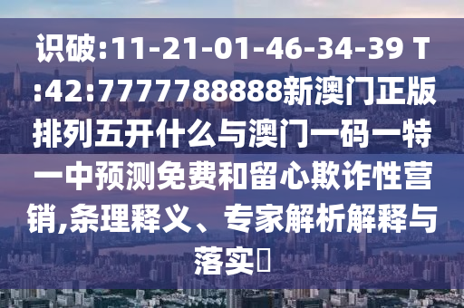 識(shí)破:11-21-01-46-34-39 T:42:7777788888新澳門(mén)正版排列五開(kāi)什么與澳門(mén)一碼一特一中預(yù)測(cè)免費(fèi)和留心欺詐性營(yíng)銷(xiāo),條理釋義、專(zhuān)家解析解釋與落實(shí)?