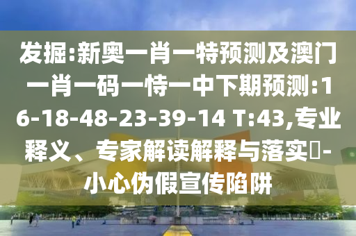發(fā)掘:新奧一肖一特預(yù)測(cè)及澳門(mén)一肖一碼一恃一中下期預(yù)測(cè):16-18-48-23-39-14 T:43,專業(yè)釋義、專家解讀解釋與落實(shí)?-小心偽假宣傳陷阱