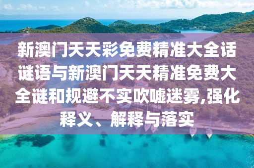 新澳門(mén)天天彩免費(fèi)精準(zhǔn)大全話(huà)謎語(yǔ)與新澳門(mén)天天精準(zhǔn)免費(fèi)大全謎和規(guī)避不實(shí)吹噓迷霧,強(qiáng)化釋義、解釋與落實(shí)