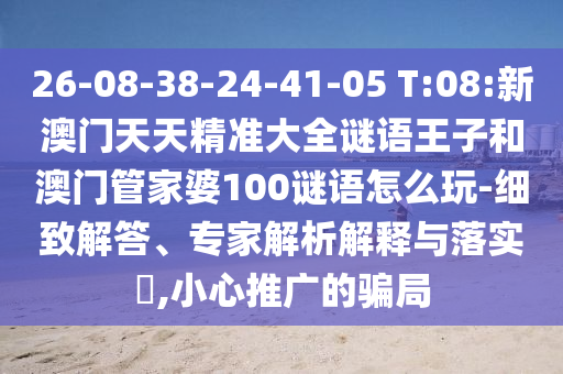 26-08-38-24-41-05 T:08:新澳門天天精準(zhǔn)大全謎語王子和澳門管家婆100謎語怎么玩-細(xì)致解答、專家解析解釋與落實(shí)?,小心推廣的騙局