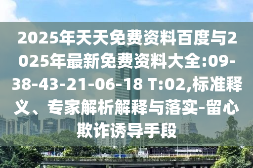 2025年天天免費(fèi)資料百度與2025年最新免費(fèi)資料大全:09-38-43-21-06-18 T:02,標(biāo)準(zhǔn)釋義、專家解析解釋與落實(shí)-留心欺詐誘導(dǎo)手段