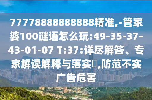 77778888888888精準,-管家婆100謎語怎么玩:49-35-37-43-01-07 T:37:詳盡解答、專家解讀解釋與落實?,防范不實廣告危害