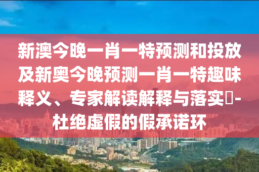 新澳今晚一肖一特預(yù)測(cè)和投放及新奧今晚預(yù)測(cè)一肖一特趣味釋義、專家解讀解釋與落實(shí)?-杜絕虛假的假承諾環(huán)
