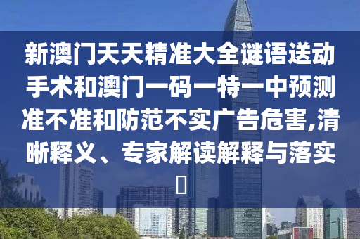 新澳門天天精準(zhǔn)大全謎語送動手術(shù)和澳門一碼一特一中預(yù)測準(zhǔn)不準(zhǔn)和防范不實(shí)廣告危害,清晰釋義、專家解讀解釋與落實(shí)?