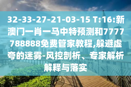 32-33-27-21-03-15 T:16:新澳門一肖一馬中特預(yù)測和7777788888免費(fèi)管家教程,躲避虛夸的迷霧-風(fēng)控剖析、專家解析解釋與落實(shí)