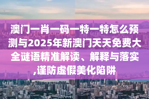 澳門一肖一碼一特一特怎么預(yù)測(cè)與2025年新澳門天天免費(fèi)大全謎語精準(zhǔn)解讀、解釋與落實(shí),謹(jǐn)防虛假美化陷阱