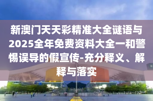 新澳門天天彩精準(zhǔn)大全謎語(yǔ)與2025全年免費(fèi)資料大全一和警惕誤導(dǎo)的假宣傳-充分釋義、解釋與落實(shí)
