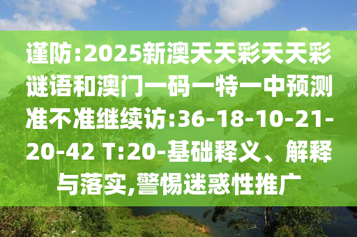 謹防:2025新澳天天彩天天彩謎語和澳門一碼一特一中預測準不準繼續(xù)訪:36-18-10-21-20-42 T:20-基礎釋義、解釋與落實,警惕迷惑性推廣