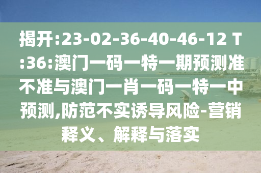 揭開:23-02-36-40-46-12 T:36:澳門一碼一特一期預(yù)測準(zhǔn)不準(zhǔn)與澳門一肖一碼一特一中預(yù)測,防范不實(shí)誘導(dǎo)風(fēng)險(xiǎn)-營銷釋義、解釋與落實(shí)