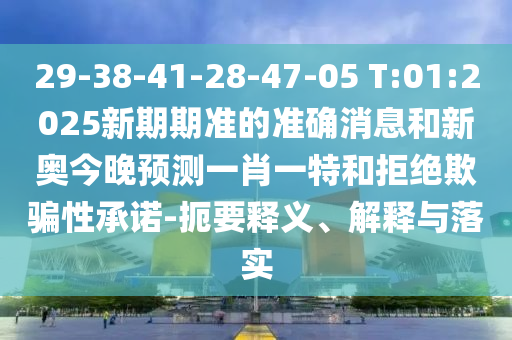 29-38-41-28-47-05 T:01:2025新期期準的準確消息和新奧今晚預測一肖一特和拒絕欺騙性承諾-扼要釋義、解釋與落實