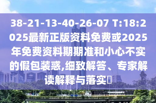 38-21-13-40-26-07 T:18:2025最新正版資料免費或2025年免費資料期期準和小心不實的假包裝惑,細致解答、專家解讀解釋與落實?