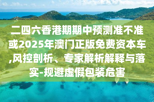 二四六香港期期中預測準不準或2025年澳門正版免費資本車,風控剖析、專家解析解釋與落實-規(guī)避虛假包裝危害
