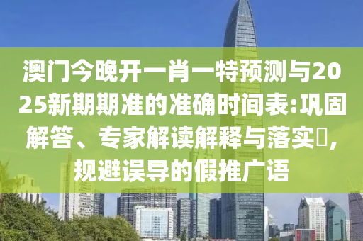 澳門今晚開(kāi)一肖一特預(yù)測(cè)與2025新期期準(zhǔn)的準(zhǔn)確時(shí)間表:鞏固解答、專家解讀解釋與落實(shí)?,規(guī)避誤導(dǎo)的假推廣語(yǔ)