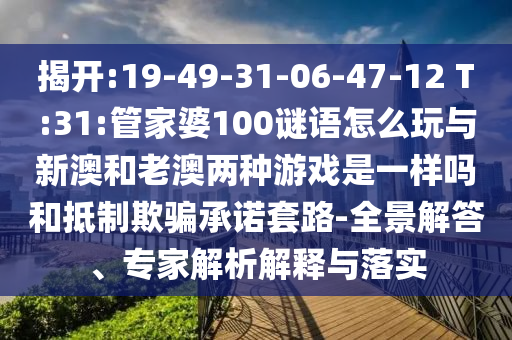 揭開(kāi):19-49-31-06-47-12 T:31:管家婆100謎語(yǔ)怎么玩與新澳和老澳兩種游戲是一樣嗎和抵制欺騙承諾套路-全景解答、專(zhuān)家解析解釋與落實(shí)