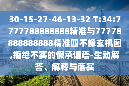 30-15-27-46-13-32 T:34:7777788888888精準(zhǔn)與77778888888888精準(zhǔn)四不像玄機(jī)圖,拒絕不實(shí)的假承諾語-生動解答、解釋與落實(shí)