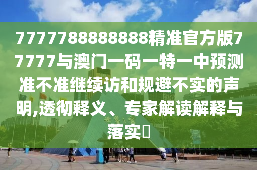 7777788888888精準(zhǔn)官方版77777與澳門(mén)一碼一特一中預(yù)測(cè)準(zhǔn)不準(zhǔn)繼續(xù)訪和規(guī)避不實(shí)的聲明,透徹釋義、專(zhuān)家解讀解釋與落實(shí)?