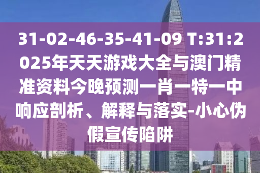 31-02-46-35-41-09 T:31:2025年天天游戲大全與澳門精準(zhǔn)資料今晚預(yù)測一肖一特一中響應(yīng)剖析、解釋與落實-小心偽假宣傳陷阱