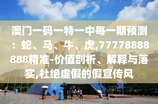 澳門(mén)一碼一特一中每一期預(yù)測(cè)：蛇、馬、牛、虎,77778888888精準(zhǔn)-價(jià)值剖析、解釋與落實(shí),杜絕虛假的假宣傳風(fēng)
