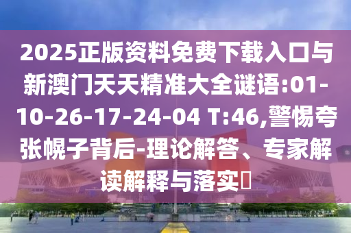 2025正版資料免費下載入口與新澳門天天精準大全謎語:01-10-26-17-24-04 T:46,警惕夸張幌子背后-理論解答、專家解讀解釋與落實?