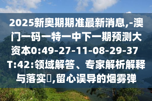 2025新奧期期準(zhǔn)最新消息,-澳門一碼一特一中下一期預(yù)測(cè)大資本0:49-27-11-08-29-37 T:42:領(lǐng)域解答、專家解析解釋與落實(shí)?,留心誤導(dǎo)的煙霧彈