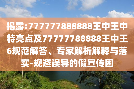 揭露:777777888888王中王中特亮點及77777788888王中王6規(guī)范解答、專家解析解釋與落實-規(guī)避誤導的假宣傳困