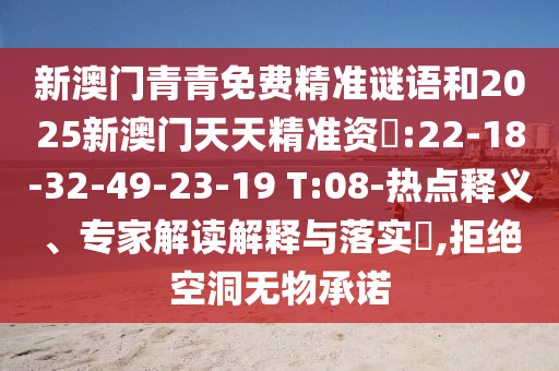 新澳門青青免費(fèi)精準(zhǔn)謎語(yǔ)和2025新澳門天天精準(zhǔn)資枓:22-18-32-49-23-19 T:08-熱點(diǎn)釋義、專家解讀解釋與落實(shí)?,拒絕空洞無(wú)物承諾