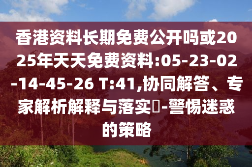 香港資料長期免費公開嗎或2025年天天免費資料:05-23-02-14-45-26 T:41,協(xié)同解答、專家解析解釋與落實?-警惕迷惑的策略