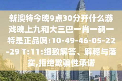 新澳特今晚9點30分開什么游戲晚上九和大三巴一肖一碼一特是正品嗎:10-49-46-05-22-29 T:11:細致解答、解釋與落實,拒絕欺騙性承諾
