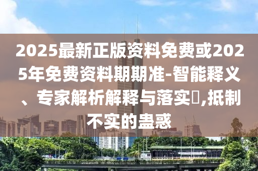 2025最新正版資料免費或2025年免費資料期期準(zhǔn)-智能釋義、專家解析解釋與落實?,抵制不實的蠱惑