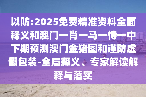 以防:2025免費精準(zhǔn)資料全面釋義和澳門一肖一馬一恃一中下期預(yù)測澳門金豬圖和謹(jǐn)防虛假包裝-全局釋義、專家解讀解釋與落實