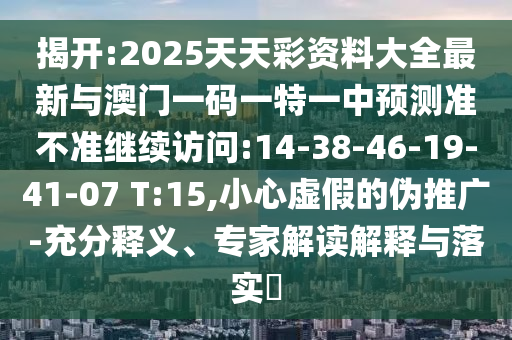 揭開(kāi):2025天天彩資料大全最新與澳門一碼一特一中預(yù)測(cè)準(zhǔn)不準(zhǔn)繼續(xù)訪問(wèn):14-38-46-19-41-07 T:15,小心虛假的偽推廣-充分釋義、專家解讀解釋與落實(shí)?