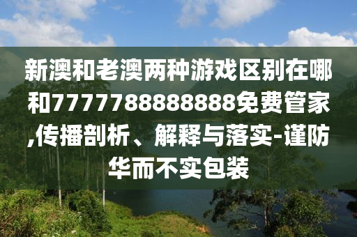 新澳和老澳兩種游戲區(qū)別在哪和7777788888888免費管家,傳播剖析、解釋與落實-謹防華而不實包裝