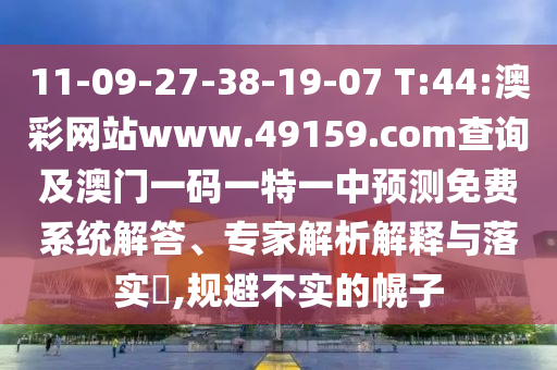 11-09-27-38-19-07 T:44:澳彩網(wǎng)站www.49159.соm查詢及澳門一碼一特一中預(yù)測免費系統(tǒng)解答、專家解析解釋與落實?,規(guī)避不實的幌子